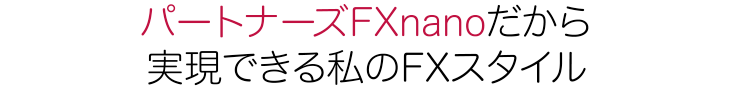 パートナーズFXnanoだから実現できる私のFXスタイル