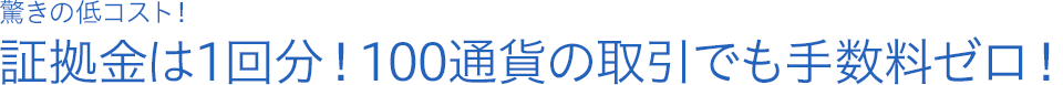 驚きの低コスト！ 証拠金は1回分！100通貨の取引でも手数料ゼロ！