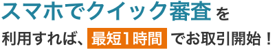 スマホでクイック審査を利用すれば、最短1時間でお取引開始！